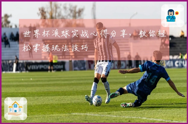世界杯滚球实战心得分享，教你轻松掌握玩法技巧