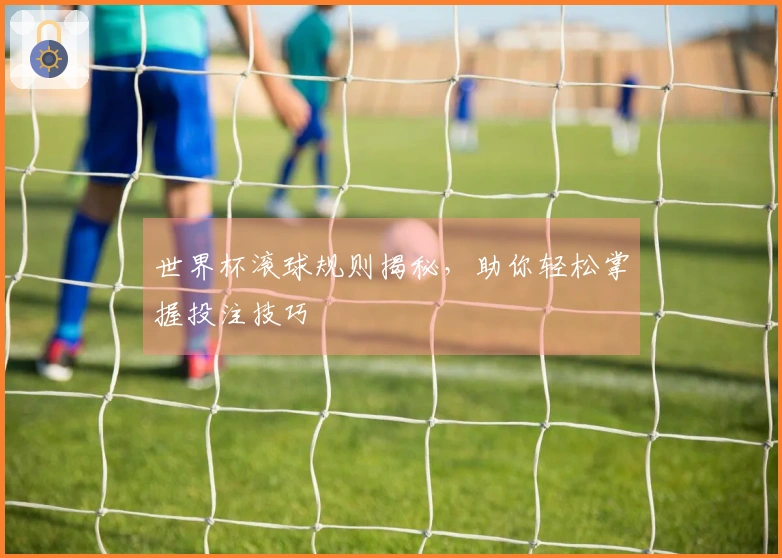 世界杯滚球规则揭秘，助你轻松掌握投注技巧