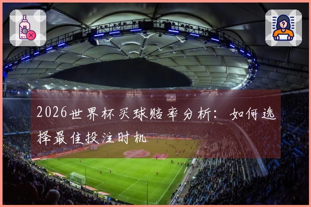 2026世界杯买球赔率分析：如何选择最佳投注时机