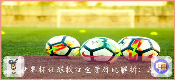 世界杯让球投注全景对比解析：选对方式赢得更多机会
