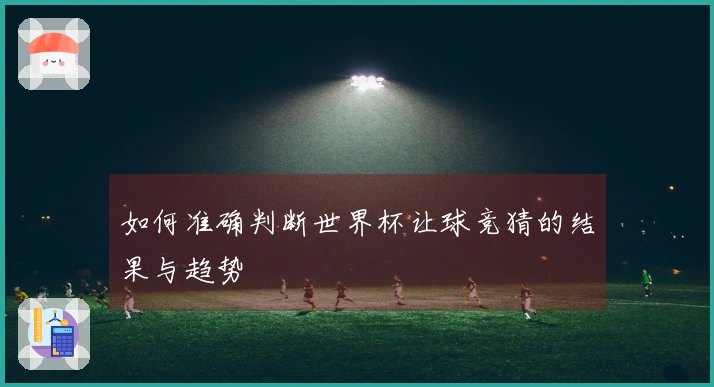 如何准确判断世界杯让球竞猜的结果与趋势