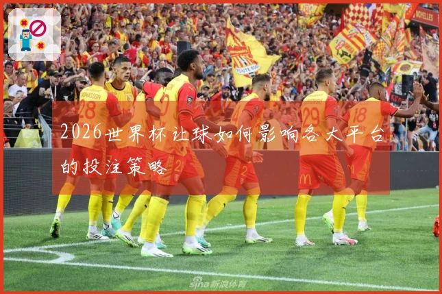 2026世界杯让球如何影响各大平台的投注策略
