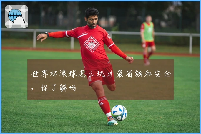 世界杯滚球怎么玩才最省钱和安全，你了解吗