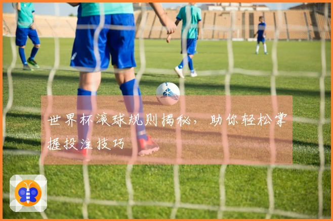 世界杯滚球规则揭秘，助你轻松掌握投注技巧