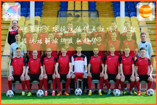 世界杯买球投注值得关注吗？看数据说话解读热度和趋势