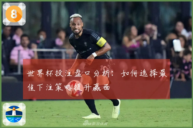 世界杯投注盘口分析：如何选择最佳下注策略提升赢面