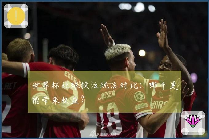 世界杯让球投注玩法对比：哪个更能带来收益？
