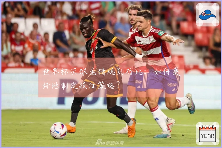世界杯买球竞猜规则对比：如何更好地制定投注策略？