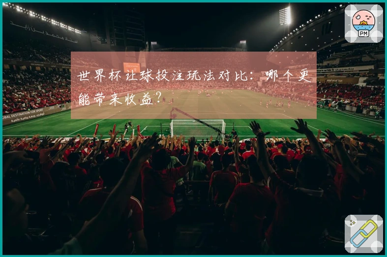 世界杯让球投注玩法对比：哪个更能带来收益？