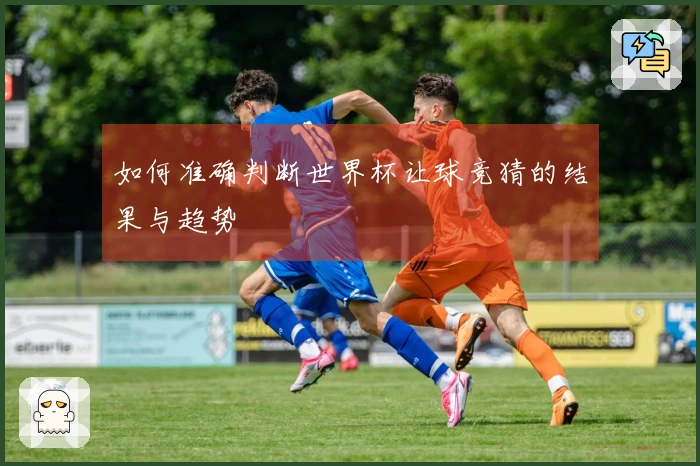 如何准确判断世界杯让球竞猜的结果与趋势