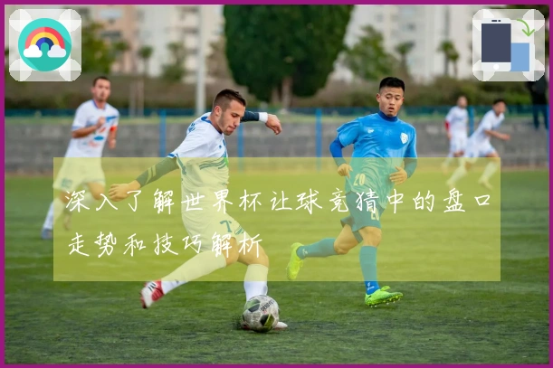 深入了解世界杯让球竞猜中的盘口走势和技巧解析
