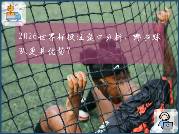 2026世界杯投注盘口分析，哪些球队更具优势？