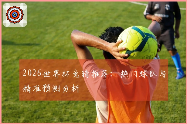 2026世界杯竞猜推荐：热门球队与精准预测分析
