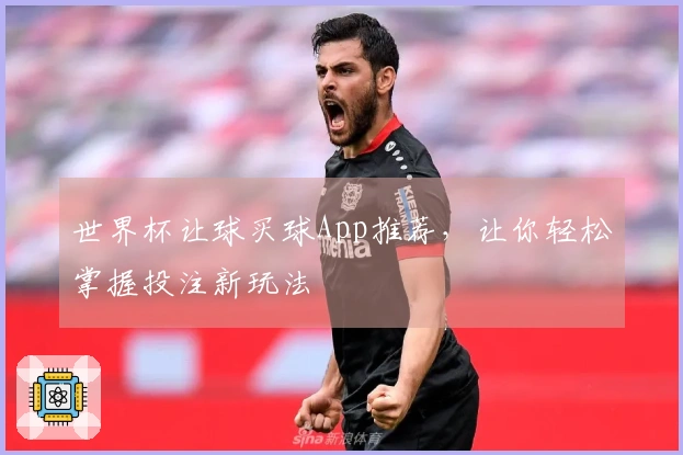 世界杯让球买球App推荐，让你轻松掌握投注新玩法