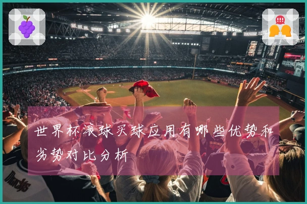 世界杯滚球买球应用有哪些优势和劣势对比分析