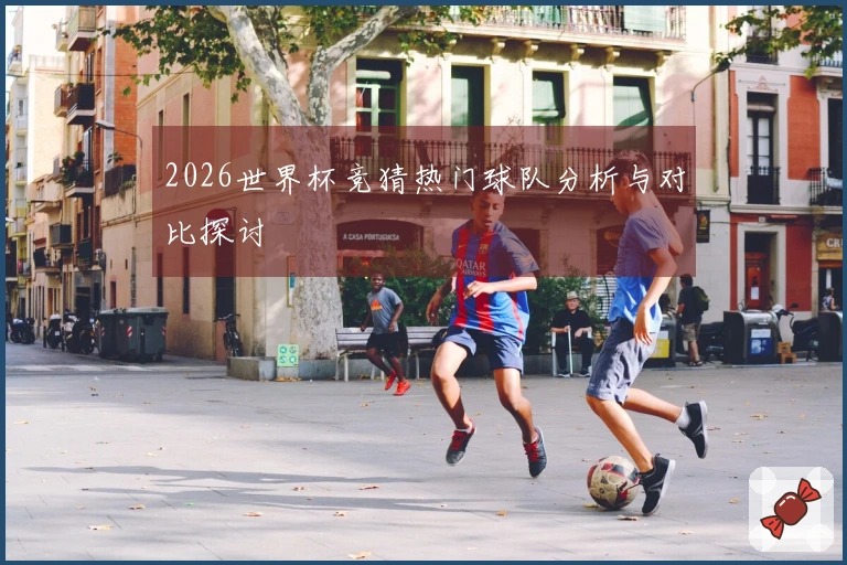 2026世界杯竞猜热门球队分析与对比探讨